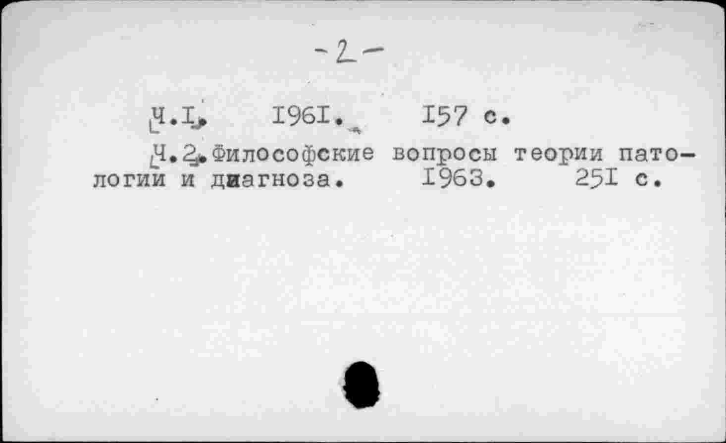 ﻿-к-
,4.1,	1961.,	157 с.
^.^.Философские вопросы теории патологии и диагноза. 1963.	251 с.